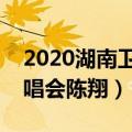 2020湖南卫视跨年演唱会陈翔（湖南跨年演唱会陈翔）