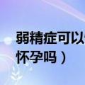 弱精症可以怀孕吗 质量好不好（弱精症可以怀孕吗）