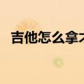 吉他怎么拿才是正确的图片（吉他怎么拿）