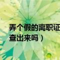 弄个假的离职证明会被现在的单位发现吗?（假离职证明能查出来吗）