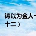 铸以为金人十二的以为什么意思（铸以为金人十二）
