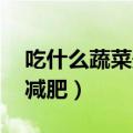 吃什么蔬菜最减肥 瘦的最快（吃什么蔬菜最减肥）