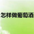 怎样做葡萄酒 要正确的做法（怎样做葡萄酒）