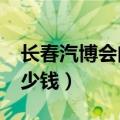 长春汽博会门票多少钱?（长春汽博会门票多少钱）