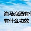 海马泡酒有什么功效和作用及禁忌（海马泡酒有什么功效）