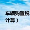 车辆购置税怎么计算2023（车辆购置税怎么计算）