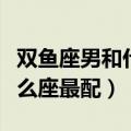 双鱼座男和什么座最配女朋友（双鱼座男和什么座最配）