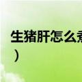 生猪肝怎么煮熟煮多少分钟（生猪肝怎么煮熟）