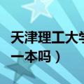 天津理工大学是一本吗排名（天津理工大学是一本吗）