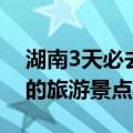 湖南3天必去的旅游景点图片（湖南3天必去的旅游景点）