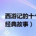 西游记的十个经典故事400字（西游记的十个经典故事）
