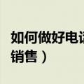 如何做好电话销售要做的准备（如何做好电话销售）
