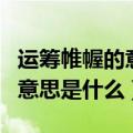 运筹帷幄的意思是什么解释词语（运筹帷幄的意思是什么）