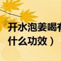 开水泡姜喝有什么功效和作用（开水泡姜喝有什么功效）