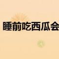 睡前吃西瓜会胖吗女生（睡前吃西瓜会胖吗）