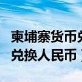 柬埔寨货币兑换人民币汇率多少（柬埔寨货币兑换人民币）