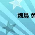 魏晨 勇往直前（勇往直前魏晨）