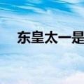 东皇太一是什么来历（东皇太一是什么）
