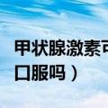 甲状腺激素可以口服吗高中（甲状腺激素可以口服吗）