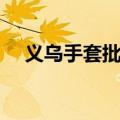 义乌手套批发雪来手套（义乌手套批发）