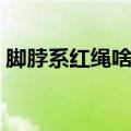 脚脖系红绳啥意思（脚脖系红绳是什么意思）