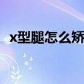 x型腿怎么矫正啊（x型腿怎么矫正的窍门）