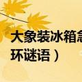 大象装冰箱急转弯故事连环（大象装进冰箱连环谜语）