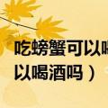 吃螃蟹可以喝酒吗喝果酒会中毒吗（吃螃蟹可以喝酒吗）