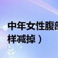 中年女性腹部脂肪厚怎样减掉（腹部脂肪厚怎样减掉）
