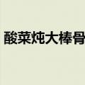 酸菜炖大棒骨怎么做好吃（棒骨怎么做好吃）