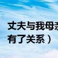 丈夫与我母亲有了关系的说说（丈夫与我母亲有了关系）