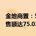 金地商置：5月合同销售额约19.1亿，累计销售额达75.02亿