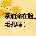 茶油涂在脸上会堵塞毛孔吗（茶油涂脸会堵塞毛孔吗）