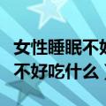 女性睡眠不好吃什么对睡眠有帮助（女性睡眠不好吃什么）