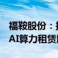 福鞍股份：拟投资2.485亿成立合资公司开拓AI算力租赁服务业务