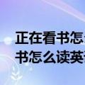 正在看书怎么读英语readigabook（正在看书怎么读英语）
