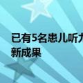 已有5名患儿听力明显恢复 中国医学团队发表耳聋基因治疗新成果