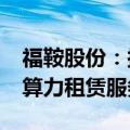 福鞍股份：拟2.45亿元设立合资公司 开拓AI算力租赁服务业务