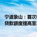 宁波象山：首次申请公积金贷款购买首套自住住房的，最高贷款额度提高至100万元/户