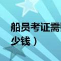 船员考证需要多少费用（2018考船员证要多少钱）