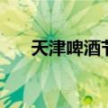 天津啤酒节是几月几日（天津啤酒节）