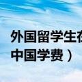 外国留学生在中国学费怎么交（外国留学生在中国学费）