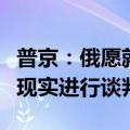 普京：俄愿就乌克兰问题基于商定条件和当前现实进行谈判