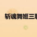 斩魂舞姬三职业哪个刷图厉害（斩魂舞姬）