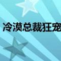 冷漠总裁狂宠妻全文下载（狂宠冷漠小宝贝）