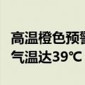 高温橙色预警！明日河南中东部部分地区最高气温达39℃