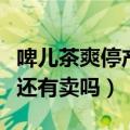 啤儿茶爽停产了网上为什么能买到（啤儿茶爽还有卖吗）