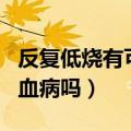 反复低烧有可能是白血病吗（反复低烧会是白血病吗）