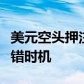 美元空头押注连续六周增加，资产管理公司选错时机