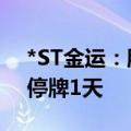 *ST金运：股票交易撤销其他风险警示 股票停牌1天